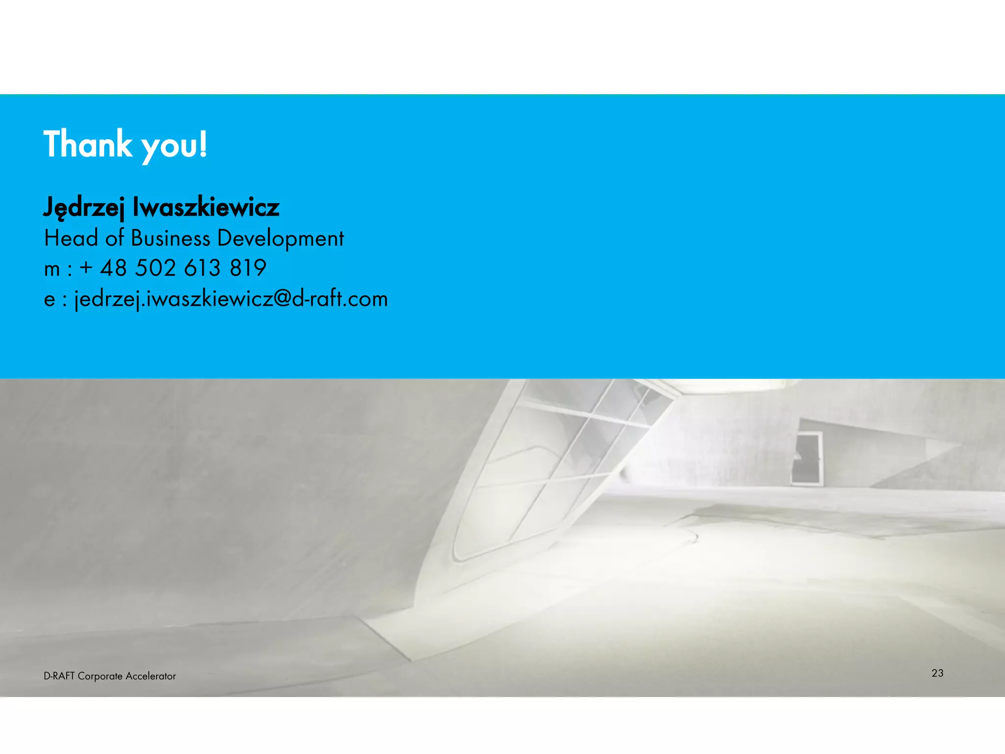 23
Jędrzej Iwaszkiewicz
Head of Business Development
m : + 48 502 613 819
e : jedrzej.iwaszkiewicz@d-raft.com
Thank you!
D-RAFT Corporate Accelerator