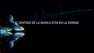 EL SENTIDO DE LA MUSICA ESTA EN LA VERDAD
 