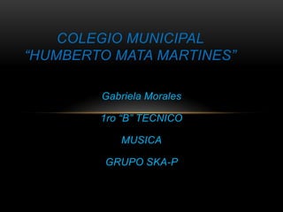 COLEGIO MUNICIPAL
“HUMBERTO MATA MARTINES”

        Gabriela Morales

        1ro “B” TECNICO

           MUSICA

         GRUPO SKA-P
 
