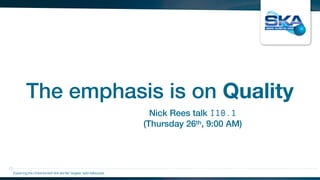 The emphasis is on Quality
Exploring the Universewith the worlds’ largest radio telescope
Nick Rees talk I10.1
(Thursday 26th, 9:00 AM)
 