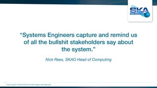 Nick Rees, SKAO Head of Computing
“Systems Engineers capture and remind us
of all the bullshit stakeholders say about
the system.”
Exploring the Universewith the worlds’ largest radio telescope
 