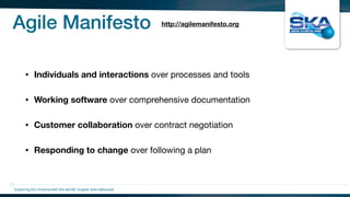 Agile Manifesto
• Individuals and interactions over processes and tools

• Working software over comprehensive documentation

• Customer collaboration over contract negotiation

• Responding to change over following a plan
Exploring the Universewith the worlds’ largest radio telescope
http://agilemanifesto.org
 