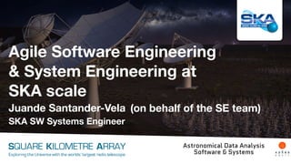 Agile Software Engineering
& System Engineering at
SKA scale
Juande Santander-Vela
SKA SW Systems Engineer
SQUARE KILOMETRE ARRAY
Exploring the Universewith the worlds’ largest radio telescope
Astronomical Data Analysis
Software & Systems
(on behalf of the SE team)
 
