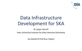 Data Infrastructure
Development for SKA
Dr Jasper Horrell
Inter-University Institute for Data Intensive Astronomy
(on behalf of Prof Russ Taylor)
 