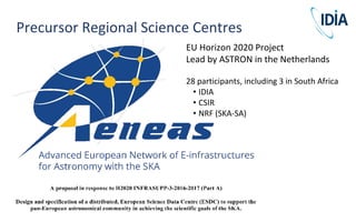 EU Horizon 2020 Project
Lead by ASTRON in the Netherlands
28 participants, including 3 in South Africa
• IDIA
• CSIR
• NRF (SKA-SA)
Precursor Regional Science Centres
 