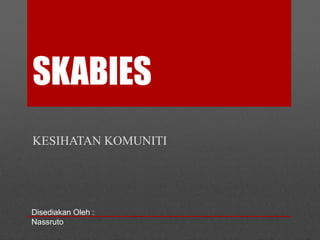 SKABIES
KESIHATAN KOMUNITI
Disediakan Oleh :
Nassruto
 