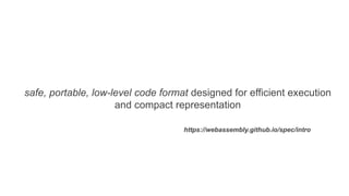 safe, portable, low-level code format designed for efficient execution
and compact representation
https://webassembly.github.io/spec/intro
 