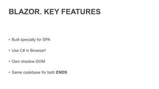 BLAZOR. KEY FEATURES
• Built specially for SPA
• Use C# in Browser!
• Own shadow DOM
• Same codebase for both ENDS
 