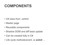 COMPONENTS
• C# class from .cshtml
• Master page
• Reusable components
• Shadow DOM and diff base update
• Can be created fully in C#
• Life cycle methods/event, ie onInit …
 