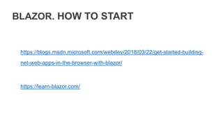 BLAZOR. HOW TO START
https://blogs.msdn.microsoft.com/webdev/2018/03/22/get-started-building-
net-web-apps-in-the-browser-with-blazor/
https://learn-blazor.com/
 