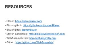 RESOURCES
• Blazor: https://learn-blazor.com
• Blazor github: https://github.com/aspnet/Blazor
• Blazor gitter: aspnet/Blazor
• Steven Sanderson: http://blog.stevensanderson.com
• WebAssembly Site: http://webassembly.org/
• Github: https://github.com/WebAssembly/
 