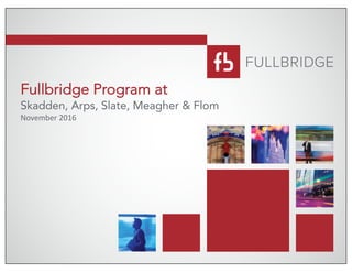 1
Fullbridge Program at
Skadden, Arps, Slate, Meagher & Flom
November	2016	
 