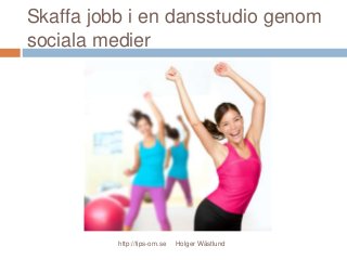 Skaffa jobb i en dansstudio genom
sociala medier
http://tips-om.se Holger Wästlund
 