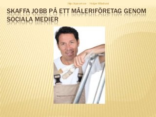 SKAFFA JOBB PÅ ETT MÅLERIFÖRETAG GENOM
SOCIALA MEDIER
http://tips-om.se Holger Wästlund
 