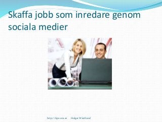 Skaffa jobb som inredare genom
sociala medier
http://tips-om.se Holger Wästlund
 