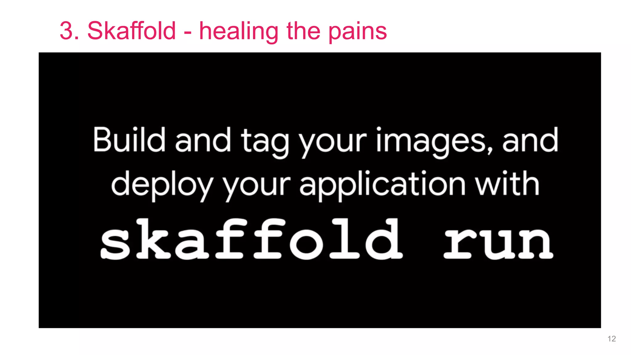 12
3. Skaffold - healing the pains
 