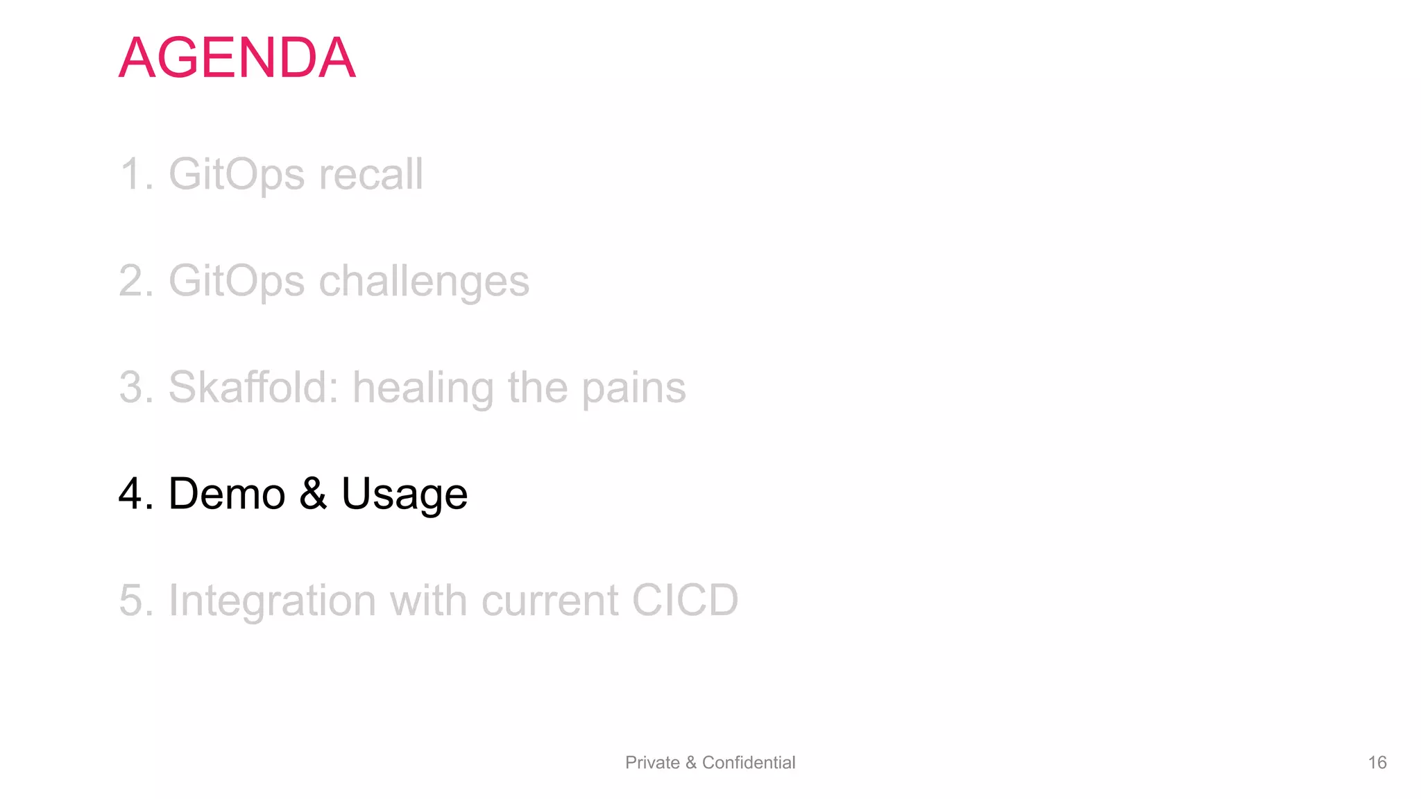 Private & Confidential 16
AGENDA
1. GitOps recall
2. GitOps challenges
3. Skaffold: healing the pains
4. Demo & Usage
5. Integration with current CICD
 