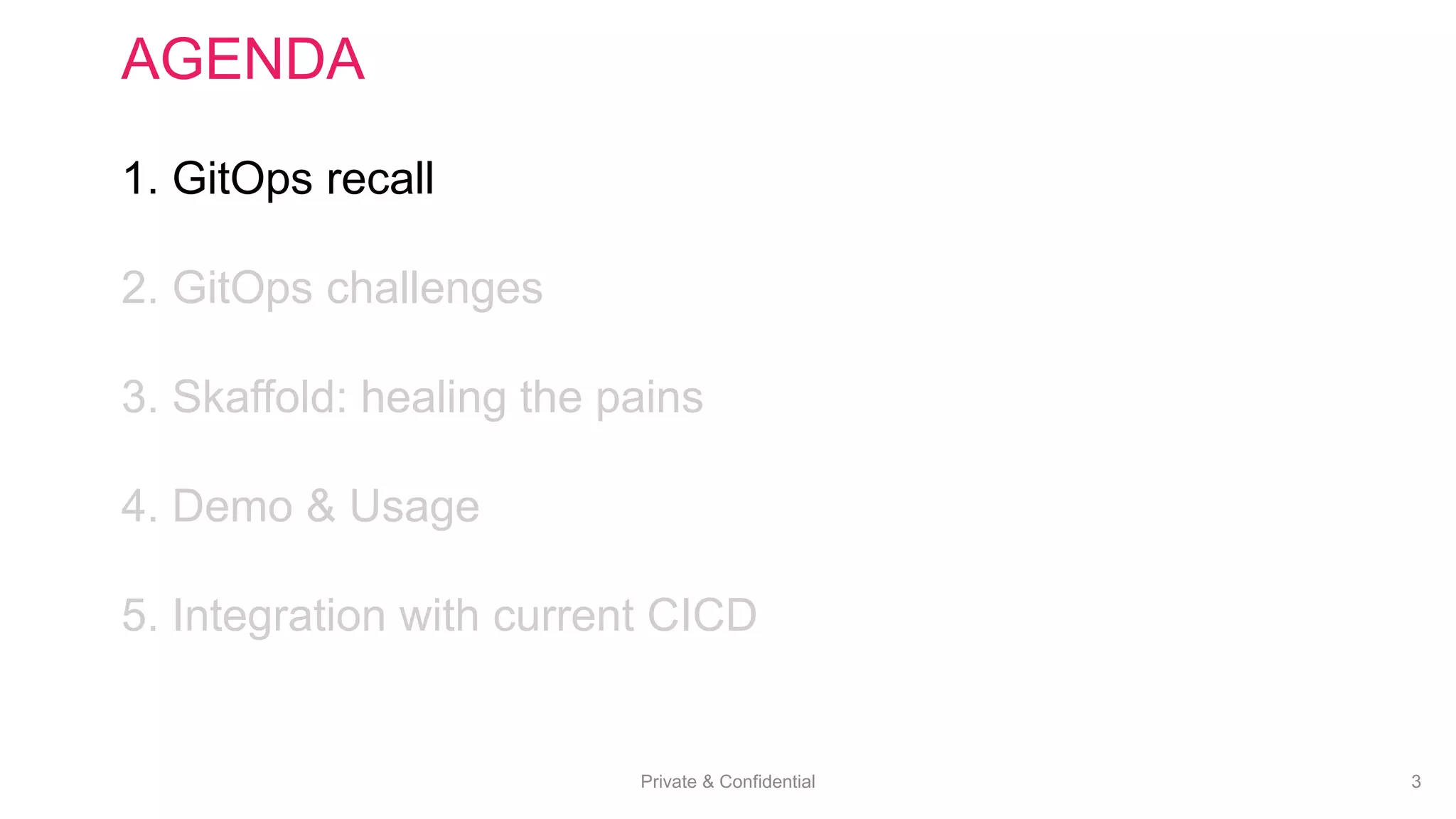 Private & Confidential 3
AGENDA
1. GitOps recall
2. GitOps challenges
3. Skaffold: healing the pains
4. Demo & Usage
5. Integration with current CICD
 