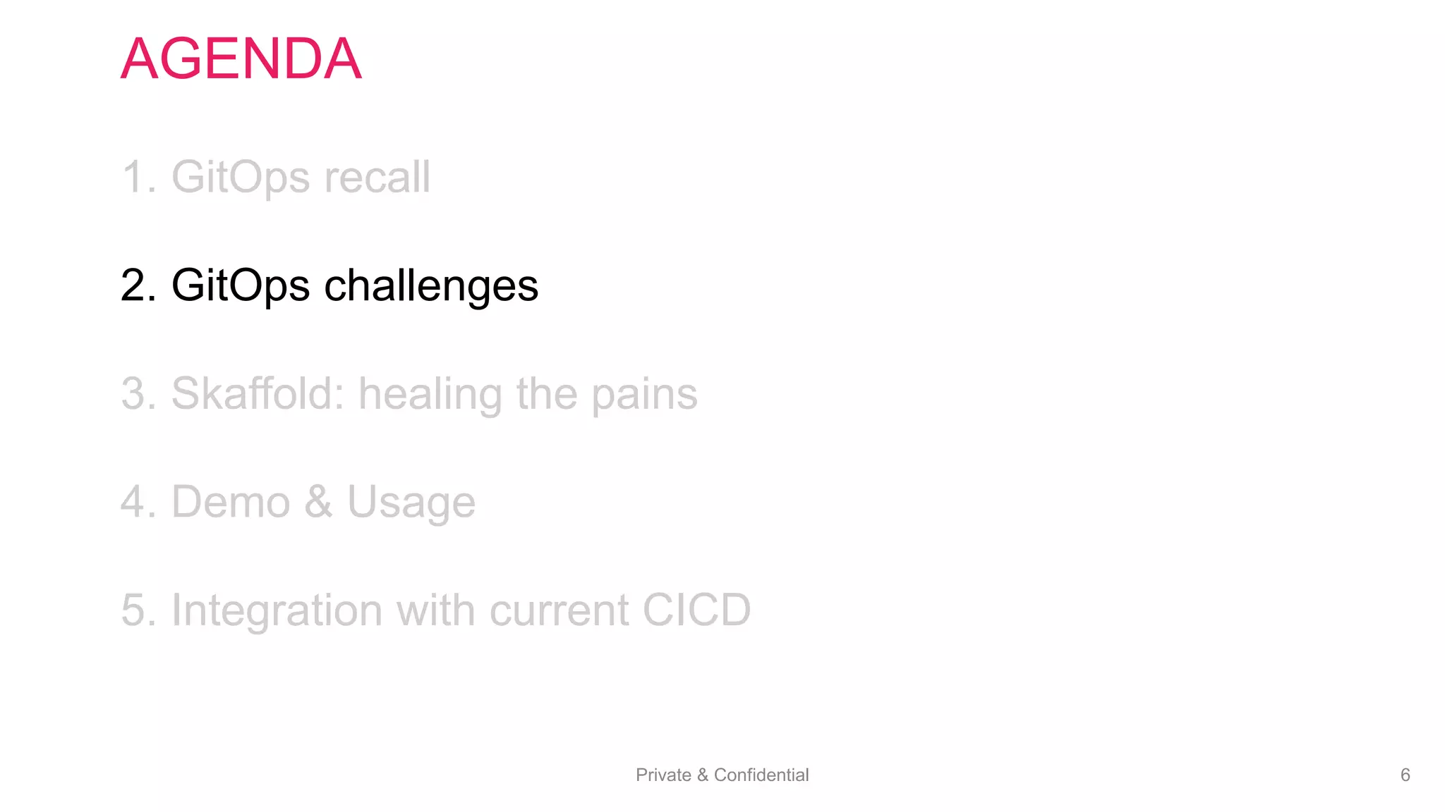 Private & Confidential 6
AGENDA
1. GitOps recall
2. GitOps challenges
3. Skaffold: healing the pains
4. Demo & Usage
5. Integration with current CICD
 