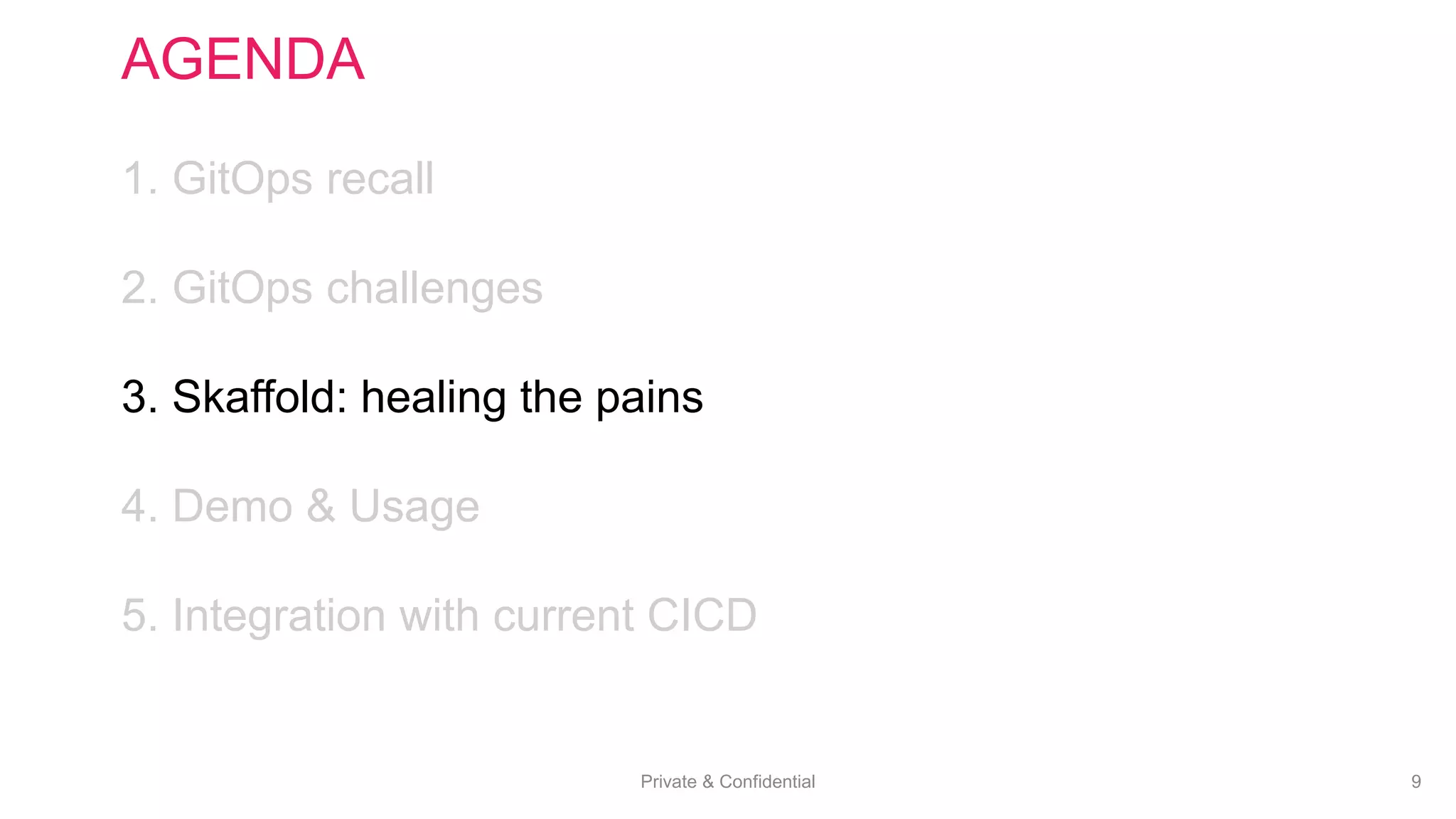 Private & Confidential 9
AGENDA
1. GitOps recall
2. GitOps challenges
3. Skaffold: healing the pains
4. Demo & Usage
5. Integration with current CICD
 