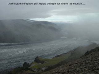 As the weather begins to shift rapidly, we begin our hike off the mountain…..