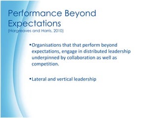 Performance Beyond Expectations (Hargreaves and Harris, 2010) Organisations that that perform beyond expectations, engage in distributed leadership underpinned by collaboration as well as competition.  Lateral and vertical leadership 