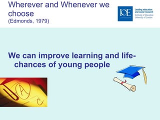 Wherever and Whenever we choose (Edmonds, 1979) We can improve learning and life-chances of young people 