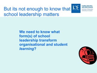But its not enough to know that school leadership matters We need to know what form(s) of school leadership transform organisational and student  learning ? 
