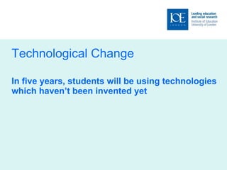 Technological Change In five years, students will be using technologies which haven’t been invented yet 