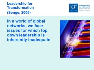 Leadership for Transformation (Senge, 2006)  In a world of global networks, we face issues for which top down leadership is inherently inadequate 