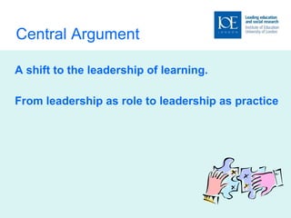 Central Argument  A shift to the leadership of learning. From leadership as role to leadership as practice 
