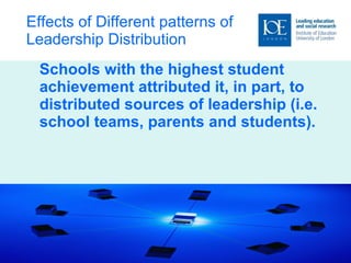 Effects of Different patterns of  Leadership Distribution   Schools with the highest student achievement attributed it, in part, to distributed sources of leadership (i.e. school teams, parents and students). 