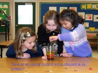 “ How do we ensure success for all students in all settings?… “ 
