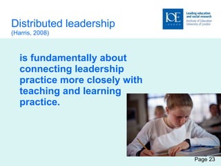 Distributed leadership  (Harris, 2008) is fundamentally about connecting leadership practice more closely with teaching and learning practice.   Page 23 
