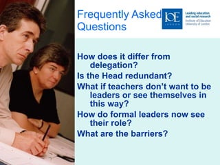 Frequently Asked Questions How does it differ from delegation? Is the Head redundant? What if teachers don’t want to be leaders or see themselves in this way? How do formal leaders now see their role? What are the barriers? 