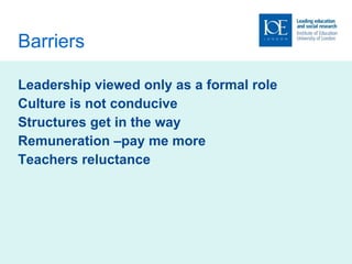 Barriers Leadership viewed only as a formal role Culture is not conducive Structures get in the way Remuneration –pay me more Teachers reluctance  