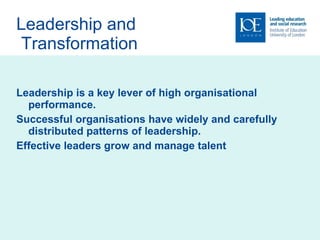 Leadership and  Transformation Leadership is a key lever of high organisational performance. Successful organisations have widely and carefully distributed patterns of leadership. Effective leaders grow and manage talent 