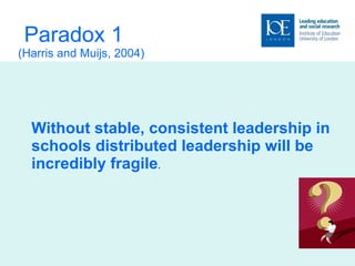Paradox 1 (Harris and Muijs, 2004) Without stable, consistent leadership in schools distributed leadership will be incredibly fragile .  
