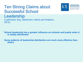 Ten Strong Claims about Successful School Leadership (Leithwood, Day, Sammons, Harris and Hopkins ,2010) School leadership has a greater influence on schools and pupils when it is widely distributed Some patterns of leadership distribution are much more effective than others . 