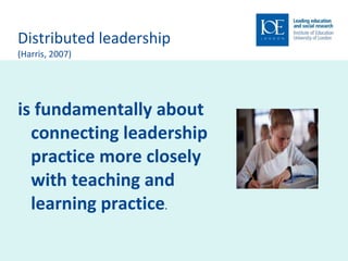Distributed leadership  (Harris, 2007) is fundamentally about connecting leadership practice more closely with teaching and learning practice .   
