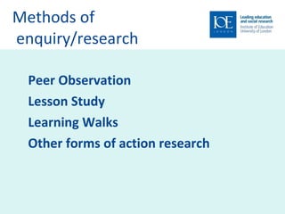 Methods of  enquiry/research  Peer Observation Lesson Study  Learning Walks  Other forms of action research 