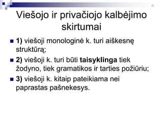 22




    Viešojo ir privačiojo kalbėjimo
               skirtumai
 1) viešoji monologinė k. turi aiškesnę
  struktūrą;
 2) viešoji k. turi būti taisyklinga tiek
  ţodyno, tiek gramatikos ir tarties poţiūriu;
 3) viešoji k. kitaip pateikiama nei
  paprastas pašnekesys.
 
