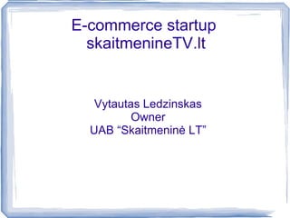 E-commerce startup  skaitmenineTV.lt Vytautas Ledzinskas Owner UAB “Skaitmeninė LT” 
