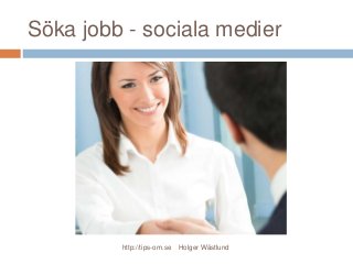 Söka jobb - sociala medier
http://tips-om.se Holger Wästlund
 