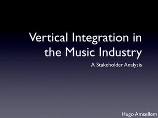 Vertical Integration in
   the Music Industry
            A Stakeholder Analysis




                         Hugo Amsellem
 
