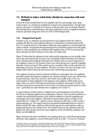 Whole-body vibration when riding on rough roads
                                        SNRA Publ. no. 2000:31E


7.3 Methods to reduce whole-body vibration in connection with road
    transport
Section 26 of the Swedish Road Act [21] stipulates that the road manager must ensure
roads are kept “at a satisfactory standard for transport and communication” through main-
tenance and repair. It could also be of interest to discuss other ways of reducing vibration
than through more road maintenance and repair (and greater focus on roughness reduction
measures, particular using state of the art CAD/CAM technique [63]).


7.3.1 Changed travel speeds
Needless to say, no vibrations are generated from road roughness when the vehicle is
standing still. IRI, the road roughness indicator, is calculated at a simulated speed of 80
km/h. It would therefore be reasonable to think that road roughness (a road with high IRI
values) could be compensated through slowing down8 and thereby improve the ride quality.
However, when speed data was correlated with roughness data at VTI, it was found that
drivers showed very little tendency to slow down on rough roads.

Figure 37 shows that the vibrations in the vehicle and its suspension are not actually a func-
tion of the travel speed itself, but only of the wavelength (which determines the frequency
of the vibrations) and amplitude (determines the vibration effect at a given frequency) of
the roughness. However, the frequency that occurs when driving over a specific irregularity
depends on the travel speed. Thus, speed can have an indirect effect on the vibration level,
depending on the type of road roughness. The faster one drives, the more the longer wave-
lengths will be able to affect the movement of the vehicle body and suspension.

The roughness found on roads has all kinds of different wavelengths. Since the amplitude
generally is greater for longwave roughness, the vibration energy in most cases will increase
as speed increases. This is not, however, self-evident, but actually is due to the over-
representation of large amplitudes in the longwave road roughness. With modern tech-
niques, these can now be efficiently measured and remedied at road repairs. See [63]. The
resonance phenomenon means that it can be better to actually increase the speed in certain
cases - particularly on roads with shortwave roughness. See section 7.1.

A speed reduction model would be a helpful tool in road management to be able to take
the effects of existing roughness into consideration. However, such a model would have to
consider the mechanical properties of the vehicle in addition to both the amplitude and
wavelength of the road roughness. This kind of speed model is shown in Figure 44 for
vehicles like the ”Golden Car”, which is used to calculate the IRI value, in other words, a
typical passenger car. The model is based on the physical relationship between vertical vi-
bration and the IRI value at different effect density spectra for road roughness, while a p-
plying restrictions for the vibration level. The model is based on the assumption that the
graph in the effect density spectra for road roughness can be described by a gradient coef-
ficient. See ISO 8608 [5].

Figure 44 shows that when travelling by car at parking speed on a road with predominantly
shortwave road roughness, a sense of discomfort starts at an IRI = 2.5 mm/m. If instead

8Translation comment: In a recent paper ”International Roughness Index, IRI, and ISO 2631 Vibration Evaluation” by Kjell Ahlin &
Johan Granlund, it has been analytically proved that speed must be reduced to levels below 20 – 40 km/h to bring substantial ride quality
improvement. Some of the analysis done when preparing the paper work can be seen in Figure 44.


                                                               67(79)
 
