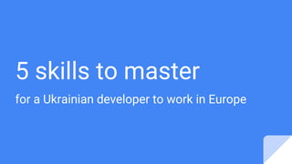 5 skills to master
for a Ukrainian developer to work in Europe
 