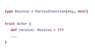 type Receive = PartialFunction[Any, Unit]
trait Actor {
def receive: Receive = ???
...
}
 