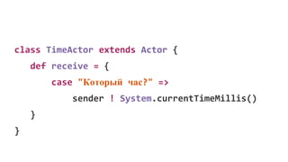 class TimeActor extends Actor {
def receive = {
case "Который час?" =>
sender ! System.currentTimeMillis()
}
}
 
