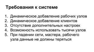 Требования к системе
1. Динамическое добавление рабочих узлов
2. Динамическое добавление клиентов
3. Отсутствие дополнительных настроек
4. Возможность использовать тысячи узлов
5. При падении сети, мастера, рабочего
узла данные не должны теряться
 